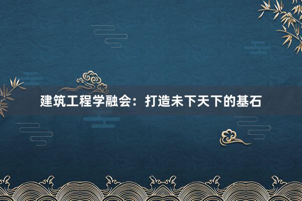 建筑工程学融会：打造未下天下的基石