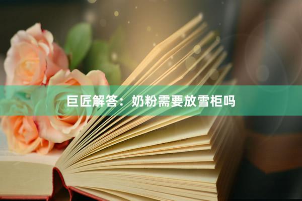 巨匠解答：奶粉需要放雪柜吗