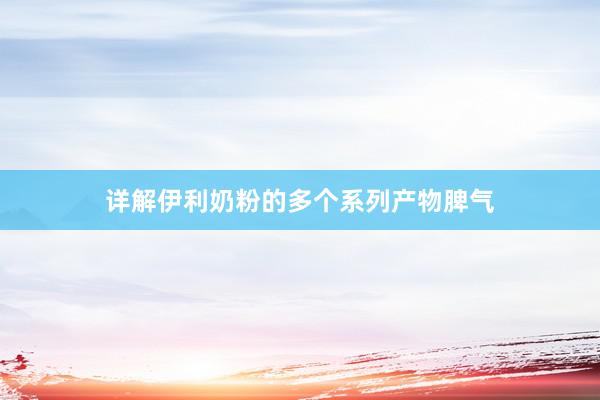 详解伊利奶粉的多个系列产物脾气