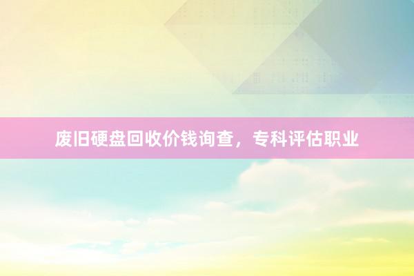 废旧硬盘回收价钱询查，专科评估职业