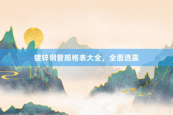 镀锌钢管规格表大全，全面透露