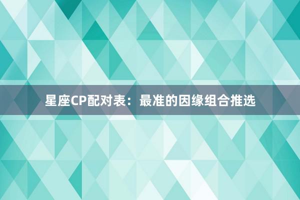 星座CP配对表：最准的因缘组合推选