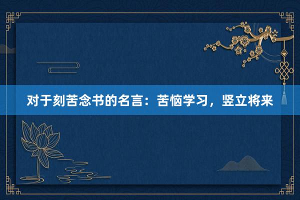 对于刻苦念书的名言：苦恼学习，竖立将来