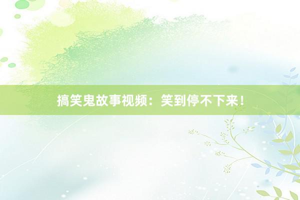 搞笑鬼故事视频:笑到停不下来!